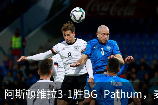 阿斯顿维拉3-1胜BG Pathum，麦金和加纳乔受伤